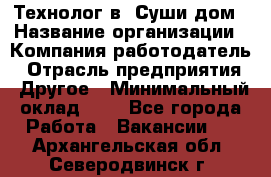 Технолог в "Суши дом › Название организации ­ Компания-работодатель › Отрасль предприятия ­ Другое › Минимальный оклад ­ 1 - Все города Работа » Вакансии   . Архангельская обл.,Северодвинск г.